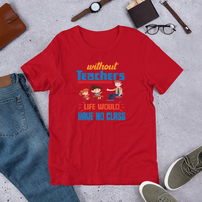 Without Teachers Life Would Have No Class - T-Shirt