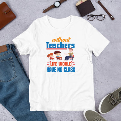Without Teachers Life Would Have No Class - T-Shirt